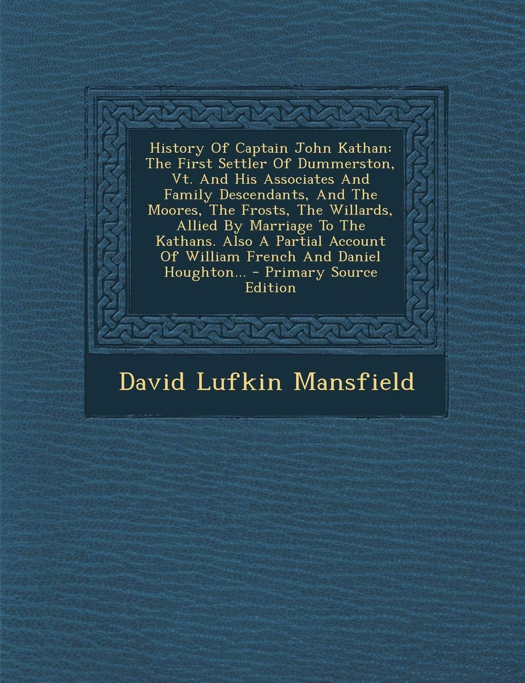 History of Captain John Kathan: The First Settler of Dummerston, VT. and His Associates and Family Descendants, and the Moores, the Frosts, the ... Daniel Houghton... - Primary Source Edition Politics & History
