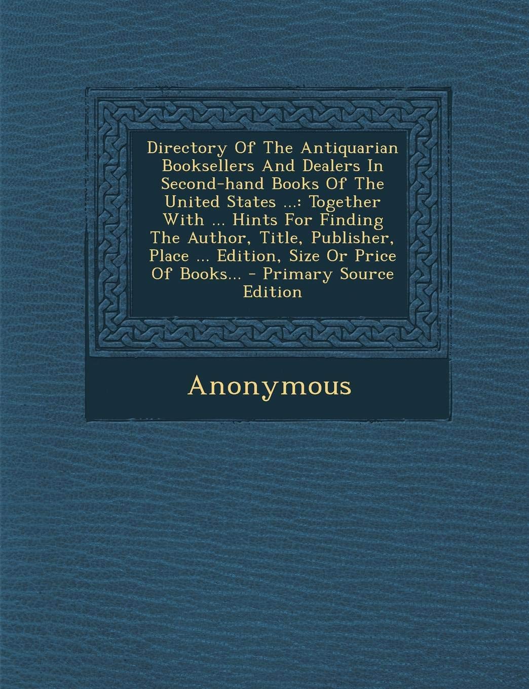 Directory of the Antiquarian Booksellers and Dealers in Second-Hand Books of the United States ...: Together with ... Hints for Finding the Author, ... or Price of Books... - Primary Source Edition Politics & History