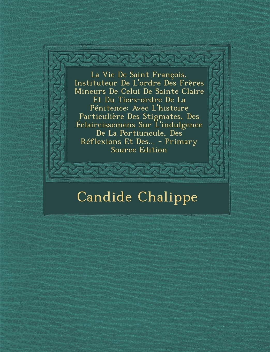 La Vie de Saint Francois, Instituteur de L'Ordre Des Freres Mineurs de Celui de Sainte Claire Et Du Tiers-Ordre de La Penitence: Avec L'Histoire ... Reflexions Et Des... - Primary Source Edition Politics & History
