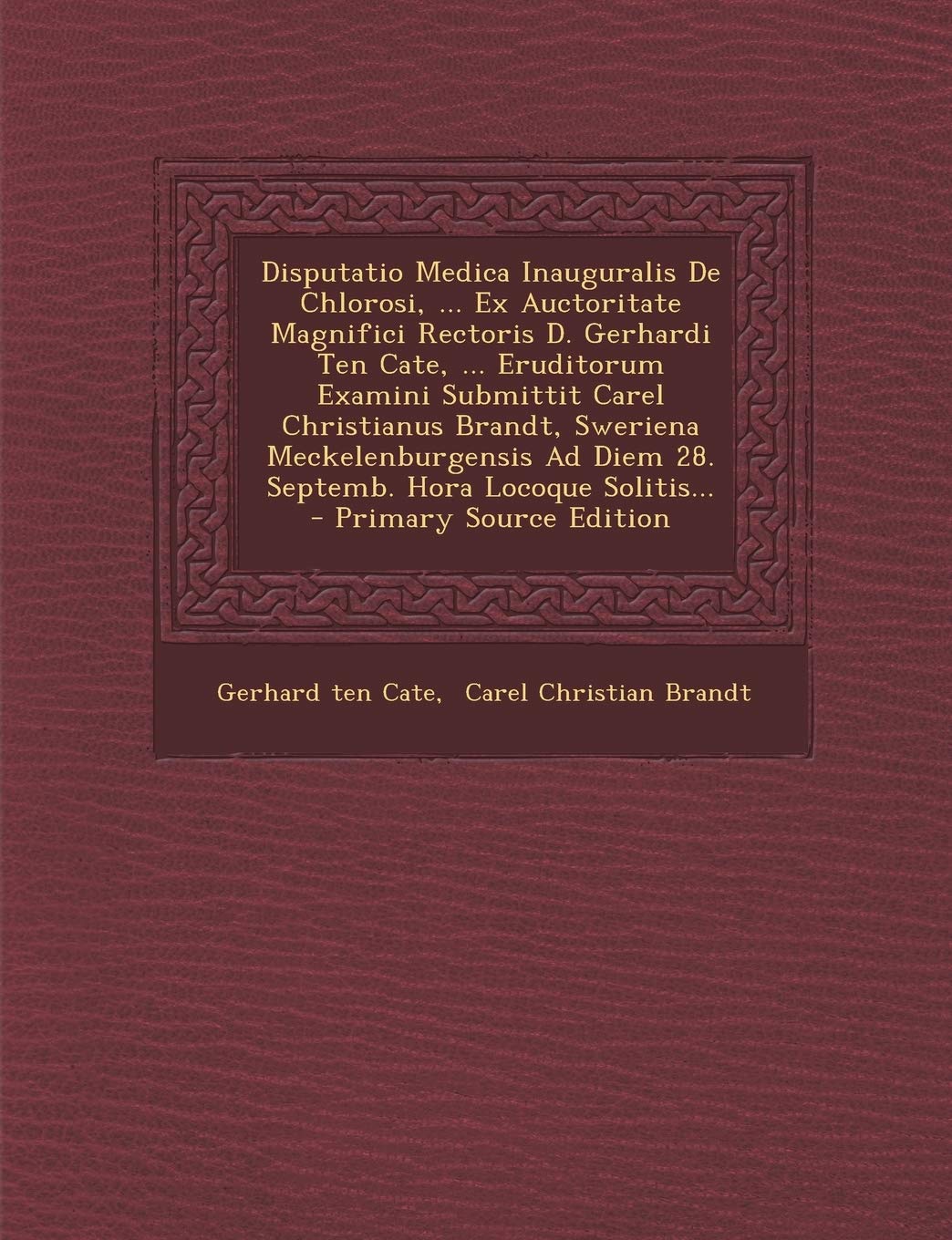 Disputatio Medica Inauguralis de Chlorosi, ... Ex Auctoritate Magnifici Rectoris D. Gerhardi Ten Cate, ... Eruditorum Examini Submittit Carel ... Ad Diem 28. Septemb. Hora Locoque Solitis... Politics & History