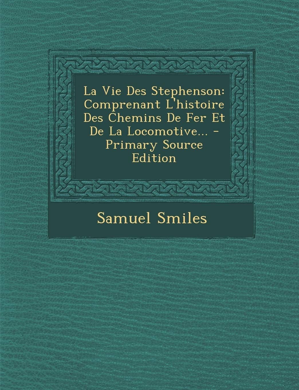 La Vie Des Stephenson: Comprenant L'Histoire Des Chemins de Fer Et de La Locomotive... - Primary Source Edition Politics & History