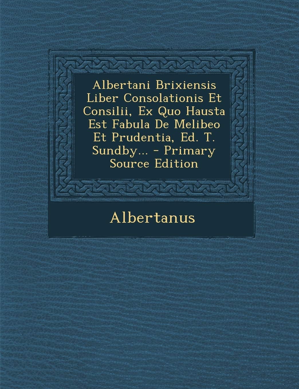 Albertani Brixiensis Liber Consolationis Et Consilii, Ex Quo Hausta Est Fabula de Melibeo Et Prudentia, Ed. T. Sundby... - Primary Source Edition Politics & History