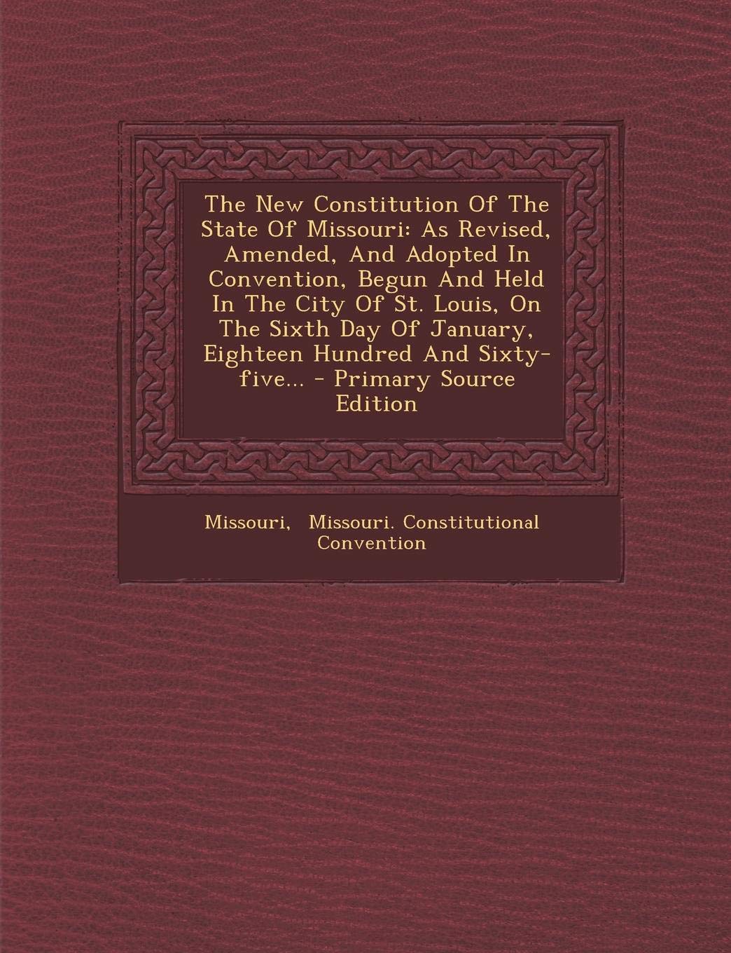The New Constitution of the State of Missouri: As Revised, Amended, and Adopted in Convention, Begun and Held in the City of St. Louis, on the Sixth ... and Sixty-Five... - Primary Source Edition Politics & History