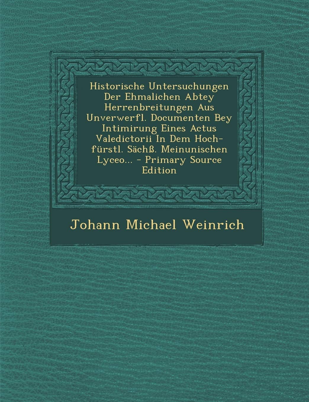 Historische Untersuchungen Der Ehmalichen Abtey Herrenbreitungen Aus Unverwerfl. Documenten Bey Intimirung Eines Actus Valedictorii in Dem Hoch-Furstl. Sachss. Meinunischen Lyceo... Politics & History