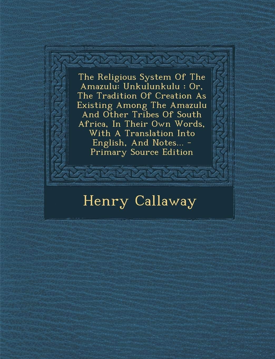 The Religious System of the Amazulu: Unkulunkulu: Or, the Tradition of Creation as Existing Among the Amazulu and Other Tribes of South Africa, in ... with a Translation Into English, and Notes... Politics & History