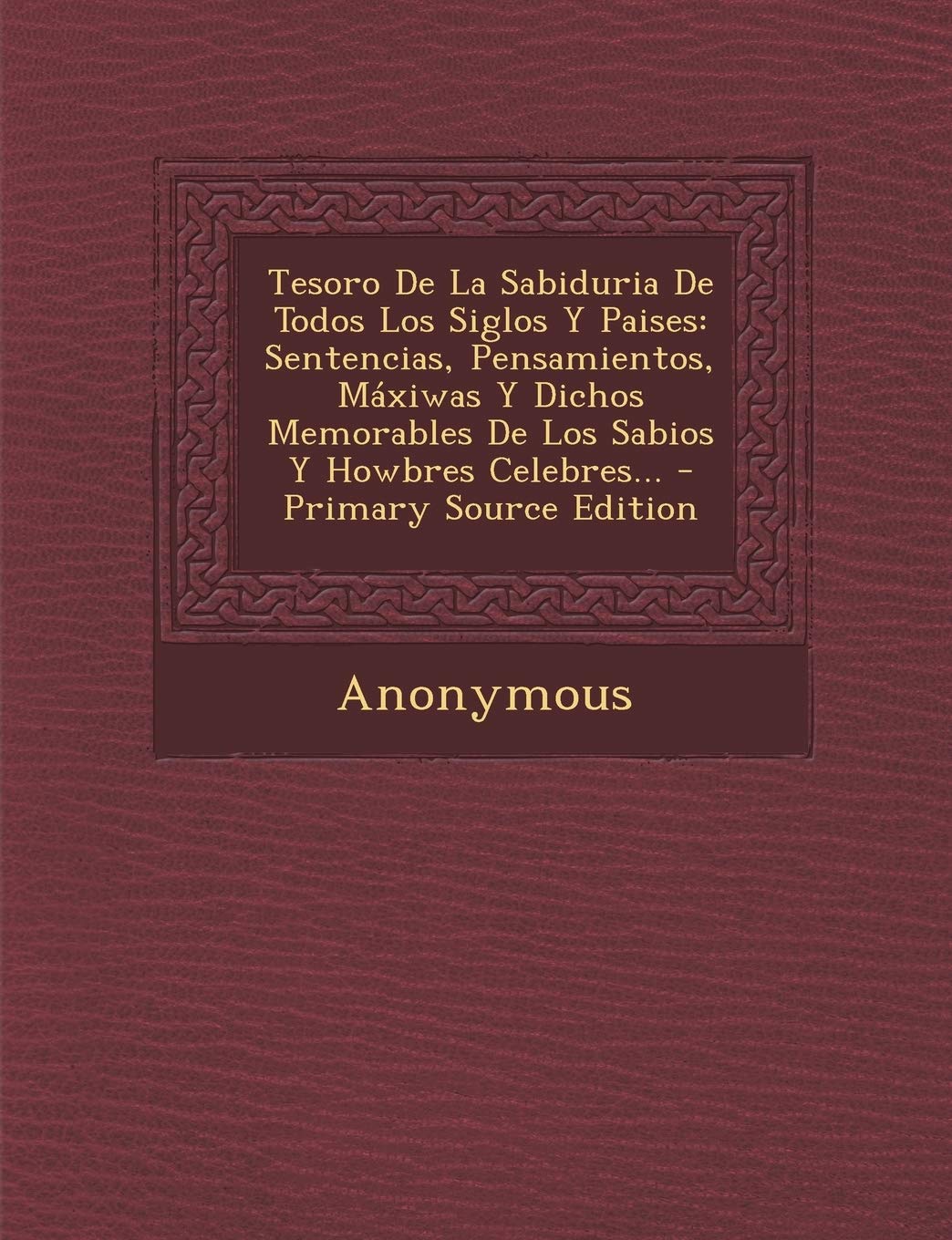 Tesoro De La Sabiduria De Todos Los Siglos Y Paises: Sentencias, Pensamientos, Máxiwas Y Dichos Memorables De Los Sabios Y Howbres Celebres... - Primary Source Edition Politics & History