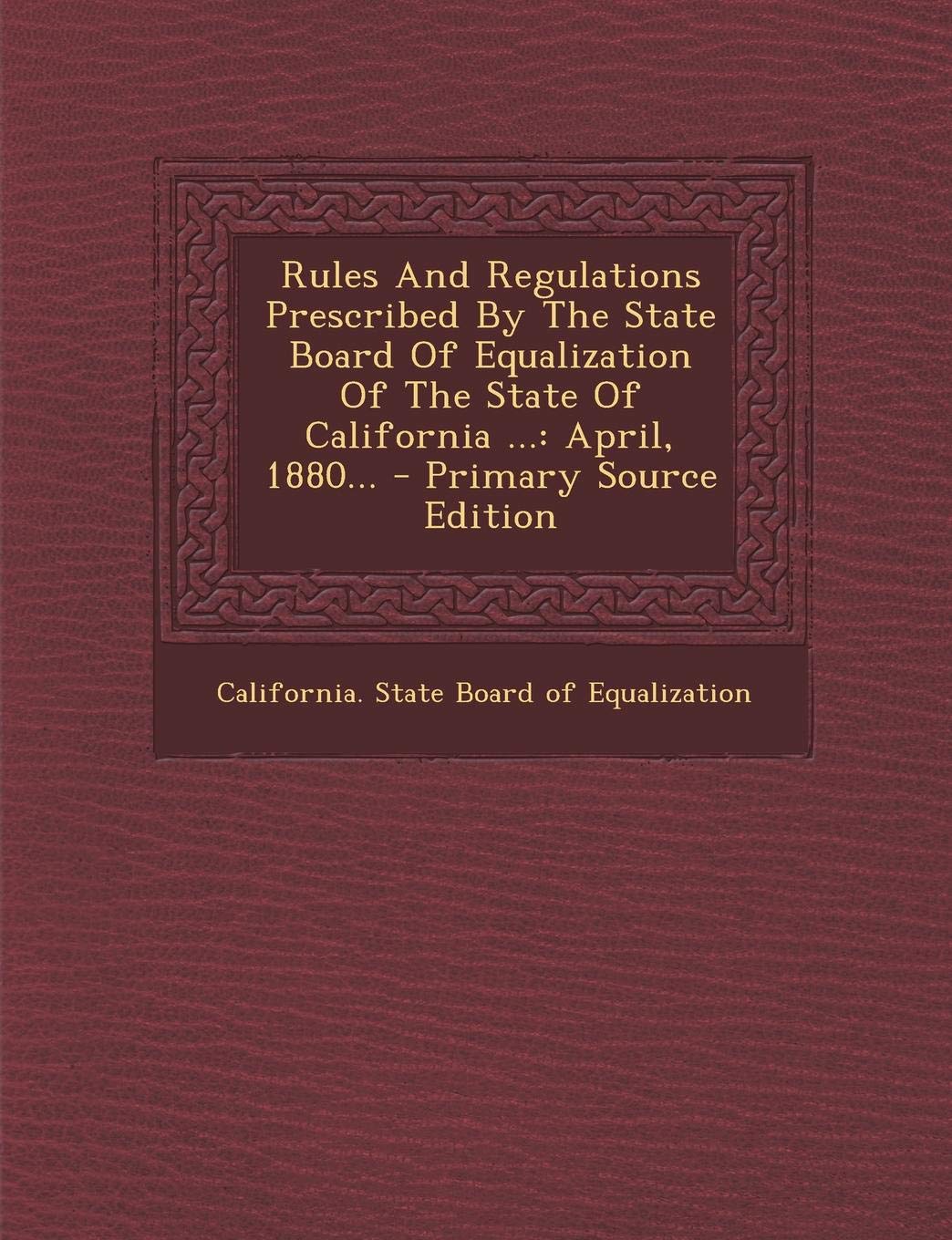 Rules and Regulations Prescribed by the State Board of Equalization of the State of California ...: April, 1880... - Primary Source Edition Politics & History