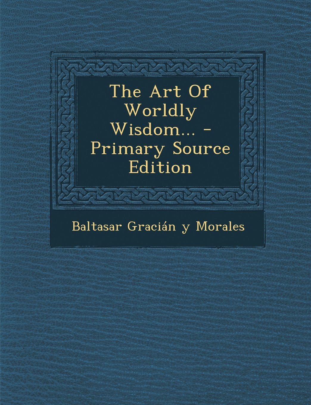 The Art of Worldly Wisdom... - Primary Source Edition Politics & History