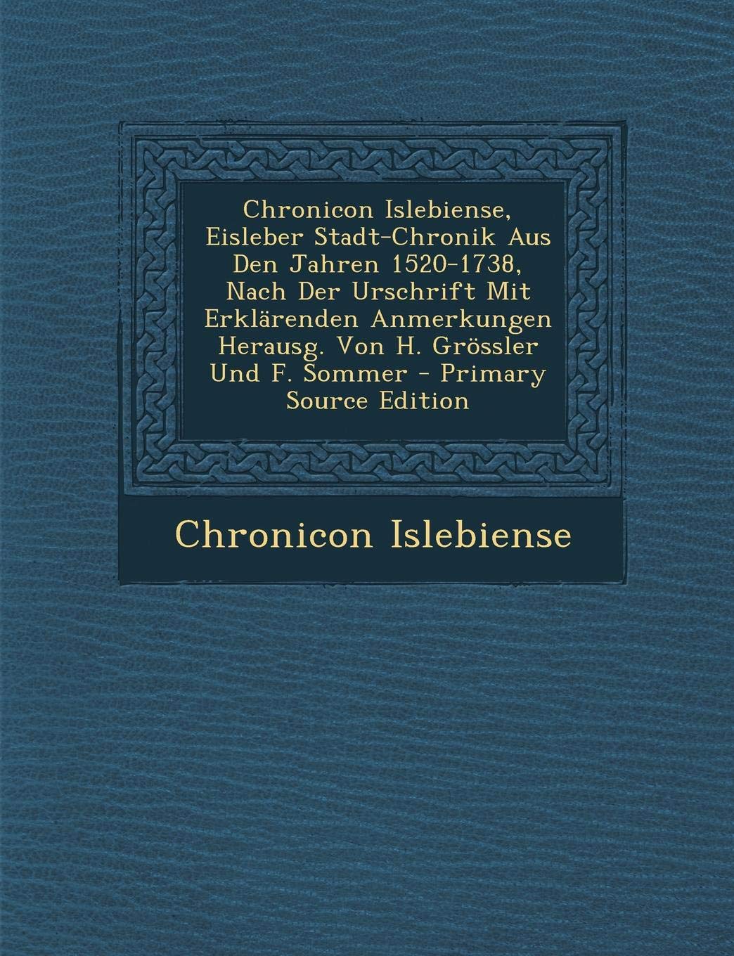 Chronicon Islebiense, Eisleber Stadt-Chronik Aus Den Jahren 1520-1738, Nach Der Urschrift Mit Erklarenden Anmerkungen Herausg. Von H. Grossler Und F. Sommer Politics & History