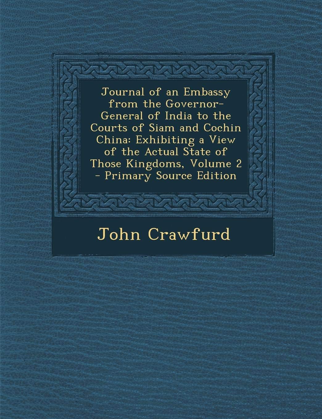 Journal of an Embassy from the Governor-General of India to the Courts of Siam and Cochin China: Exhibiting a View of the Actual State of Those Kingdoms, Volume 2 Politics & History