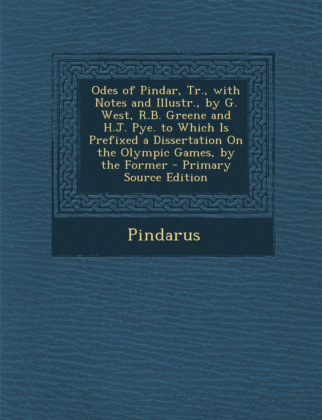 Odes of Pindar, Tr., with Notes and Illustr., by G. West, R.B. Greene and H.J. Pye. to Which Is Prefixed a Dissertation On the Olympic Games, by the Former Politics & History