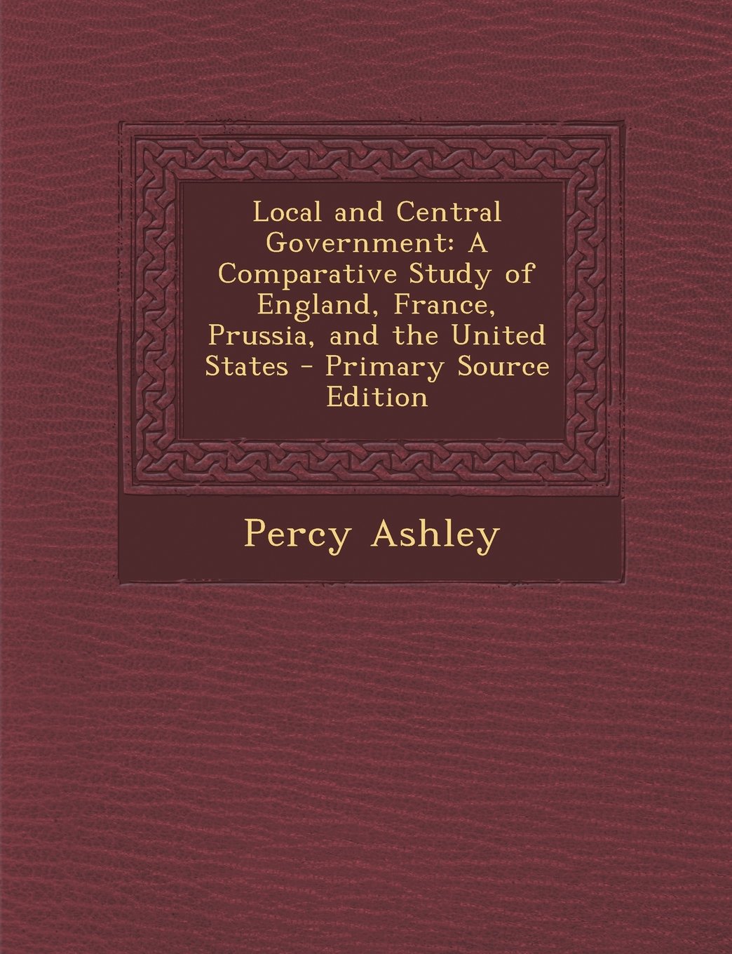 Local and Central Government: A Comparative Study of England, France, Prussia, and the United States - Primary Source Edition Law