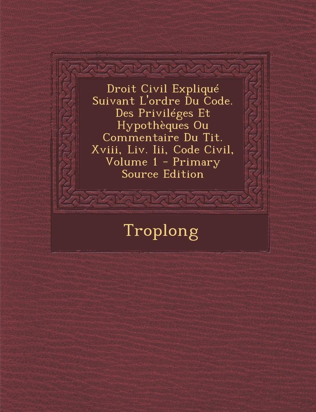 Droit Civil Explique Suivant L'Ordre Du Code. Des Privileges Et Hypotheques Ou Commentaire Du Tit. XVIII, LIV. III, Code Civil, Volume 1 Business, Finance & Career