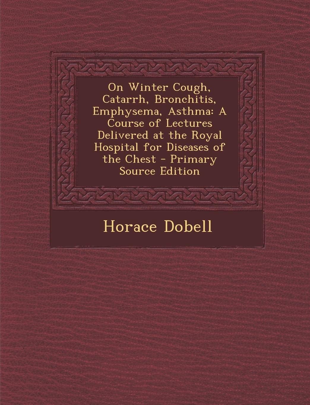 On Winter Cough, Catarrh, Bronchitis, Emphysema, Asthma: A Course of Lectures Delivered at the Royal Hospital for Diseases of the Chest Medicine