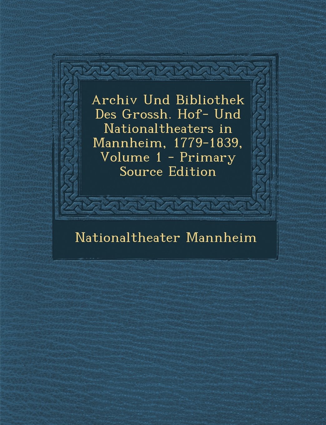 Archiv Und Bibliothek Des Grossh. Hof- Und Nationaltheaters in Mannheim, 1779-1839, Volume 1 - Primary Source Edition Drama