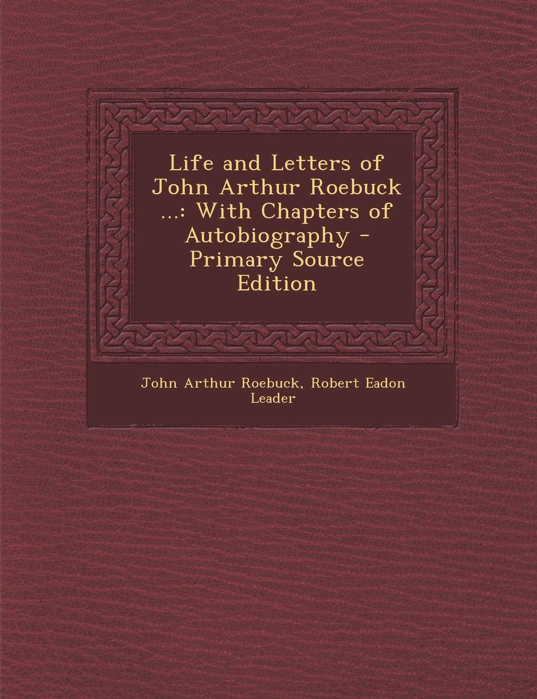 Life and Letters of John Arthur Roebuck ...: With Chapters of Autobiography Memories
