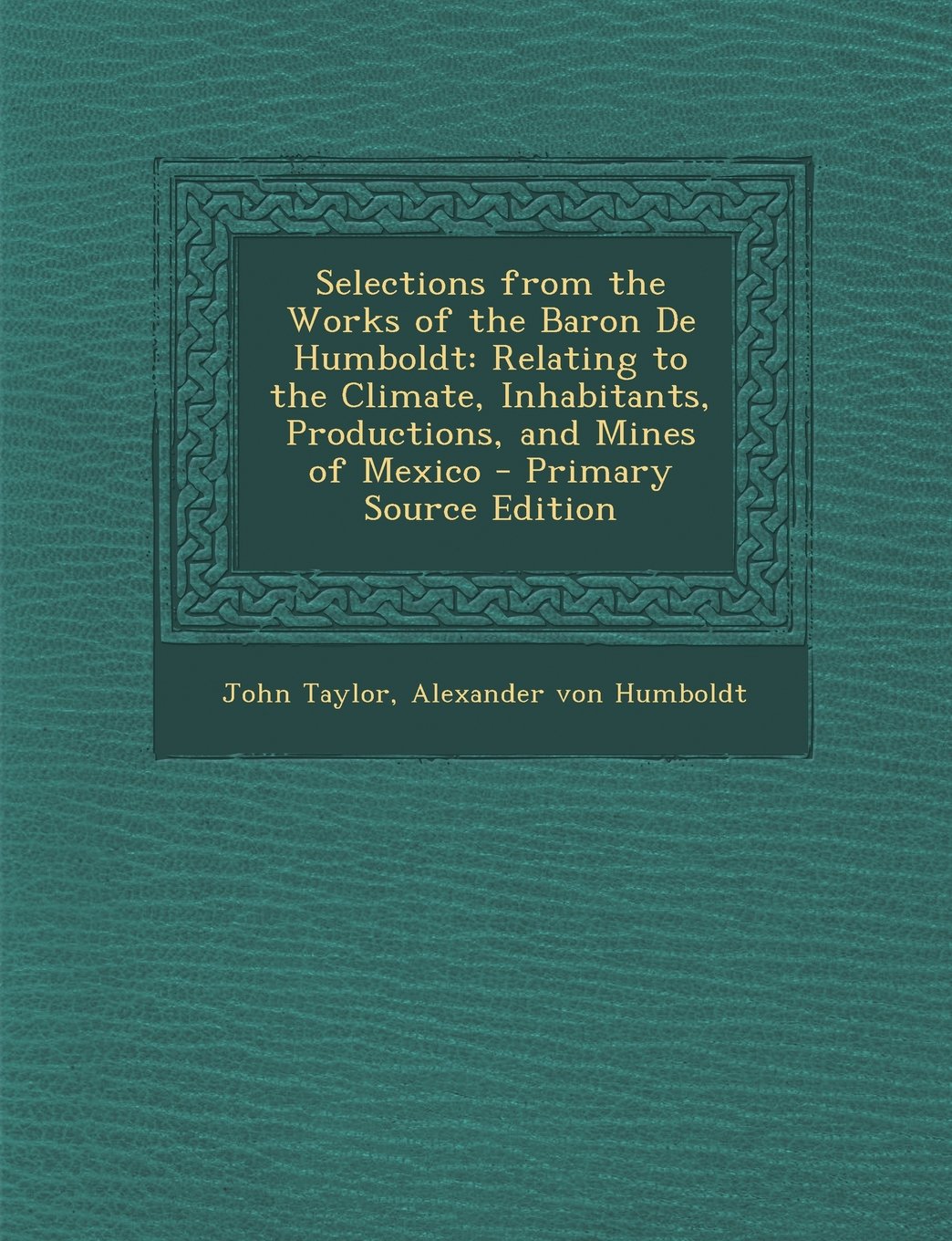 Selections from the Works of the Baron De Humboldt: Relating to the Climate, Inhabitants, Productions, and Mines of Mexico Politics & History