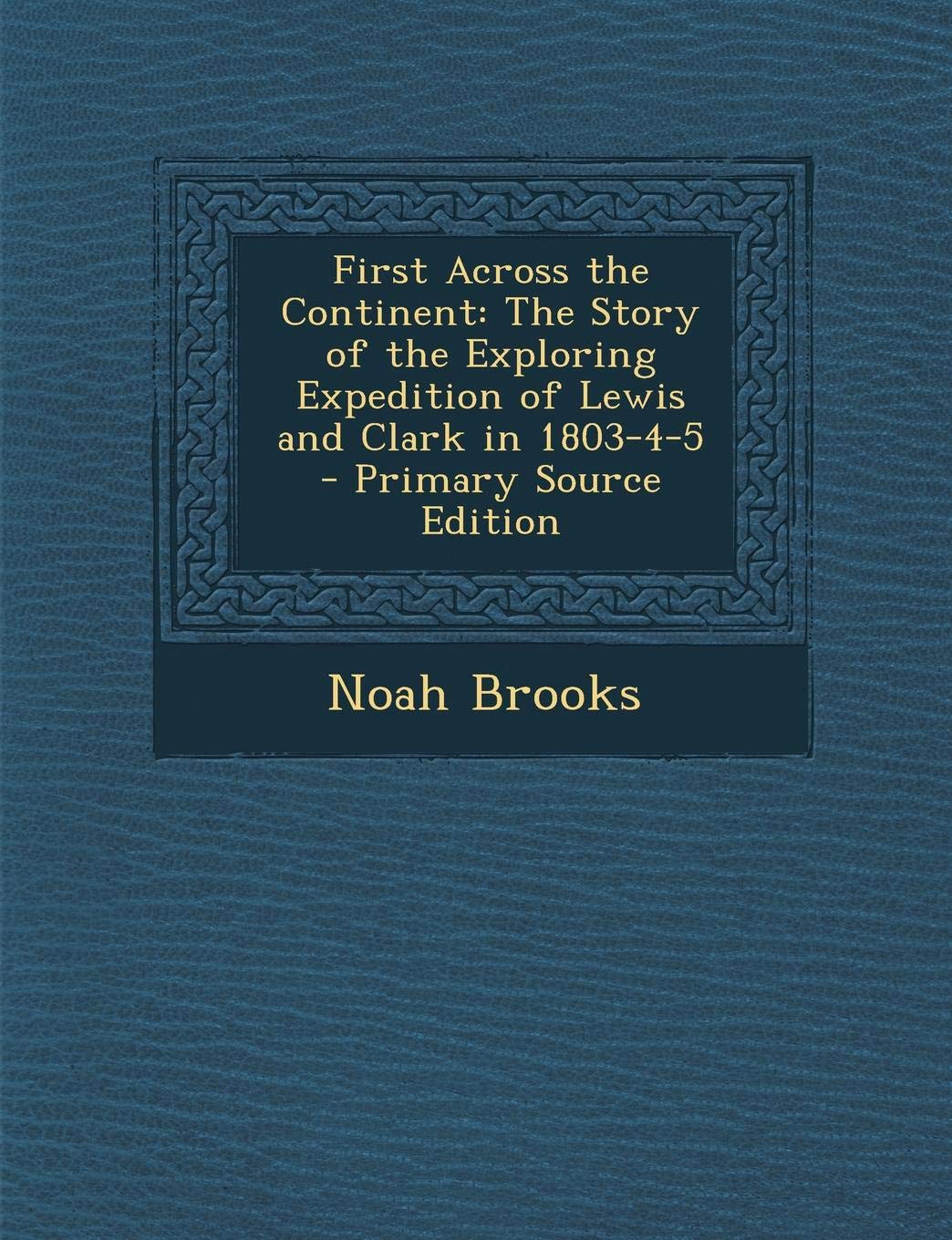 First Across the Continent: The Story of the Exploring Expedition of Lewis and Clark in 1803-4-5 - Primary Source Edition Memories