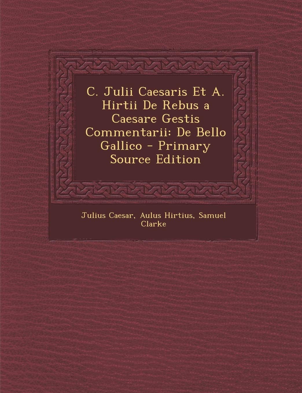C. Julii Caesaris Et A. Hirtii de Rebus a Caesare Gestis Commentarii: de Bello Gallico Politics & History
