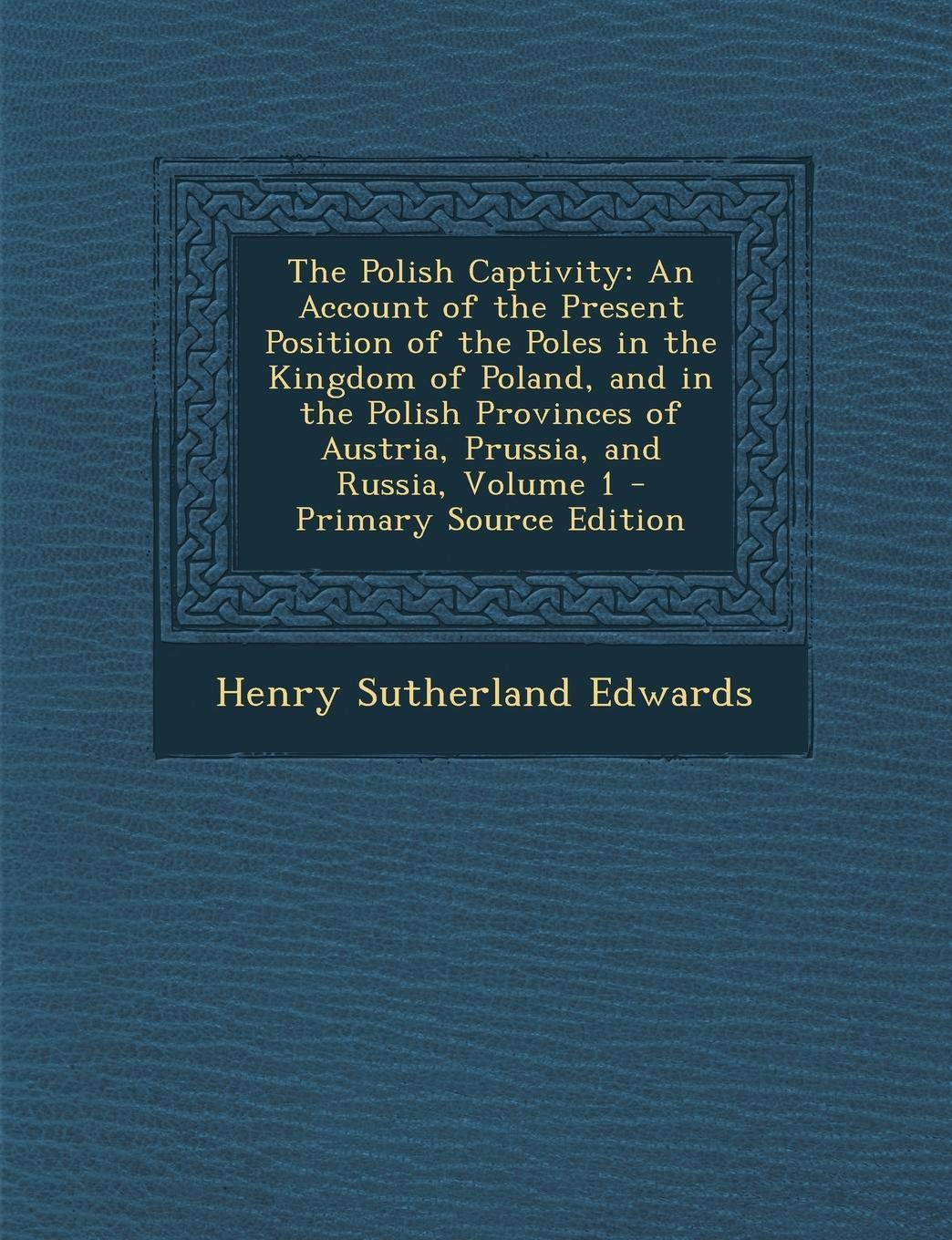 The Polish Captivity: An Account of the Present Position of the Poles in the Kingdom of Poland, and in the Polish Provinces of Austria, Prussia, and Russia, Volume 1 - Primary Source Edition Politics & History
