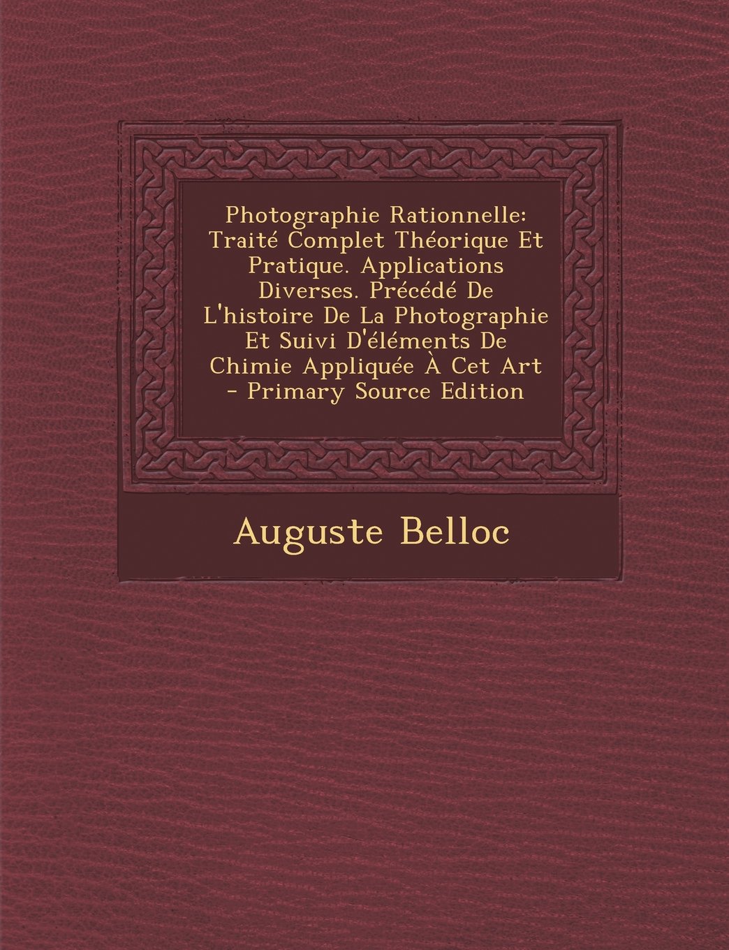 Photographie Rationnelle: Traite Complet Theorique Et Pratique. Applications Diverses. Precede de L'Histoire de La Photographie Et Suivi D'Elements de Chimie Appliquee a CET Art Photography