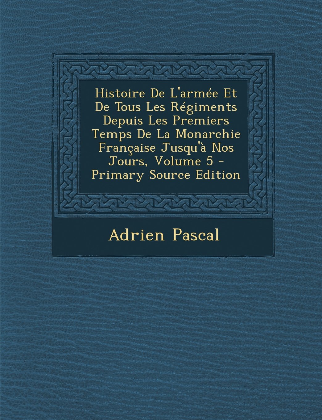 Histoire de L'Armee Et de Tous Les Regiments Depuis Les Premiers Temps de La Monarchie Francaise Jusqu'a Nos Jours, Volume 5 - Primary Source Edition Contemporary literature