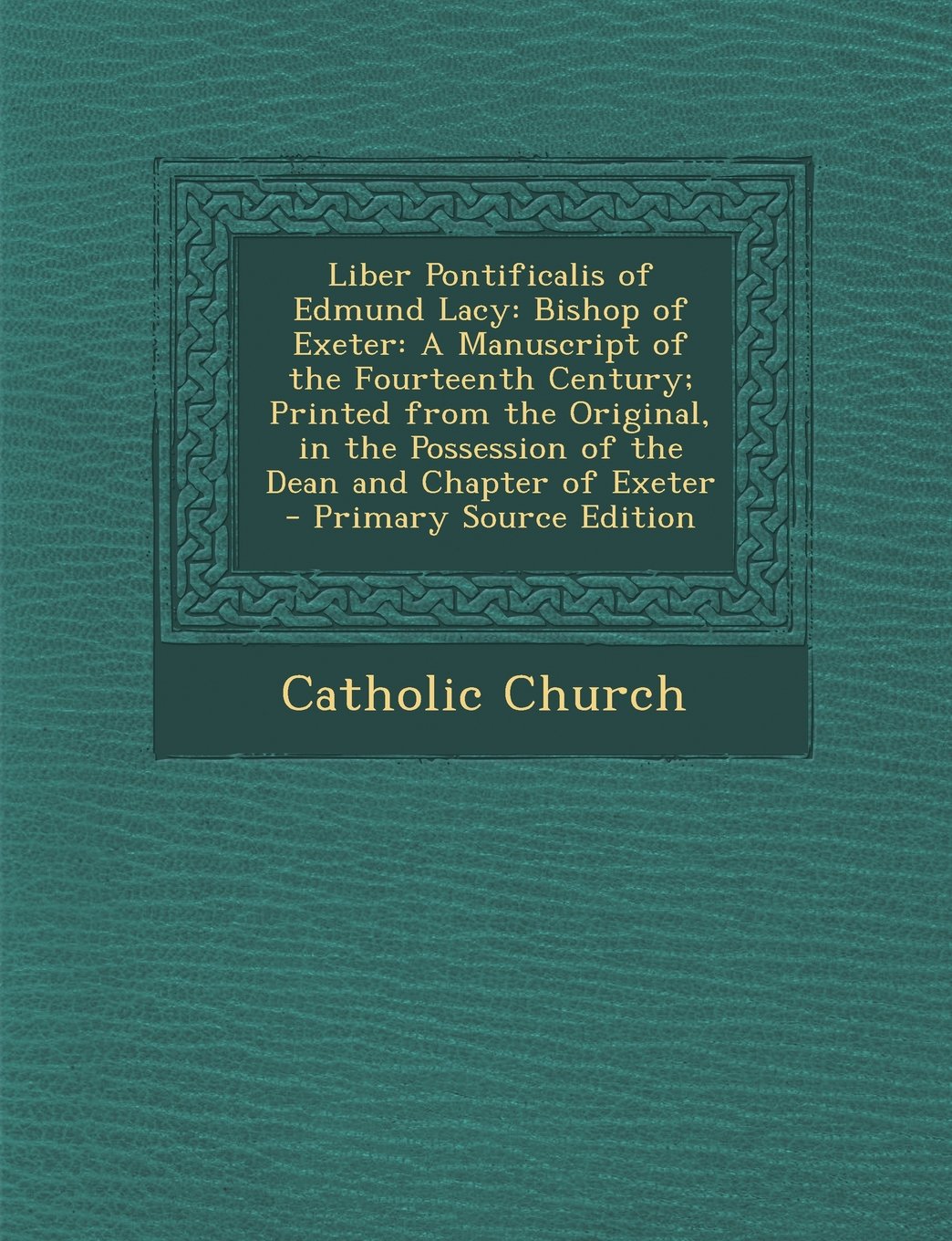 Liber Pontificalis of Edmund Lacy: Bishop of Exeter: A Manuscript of the Fourteenth Century; Printed from the Original, in the Possession of the Dean and Chapter of Exeter - Primary Source Edition Religion & Esotericism