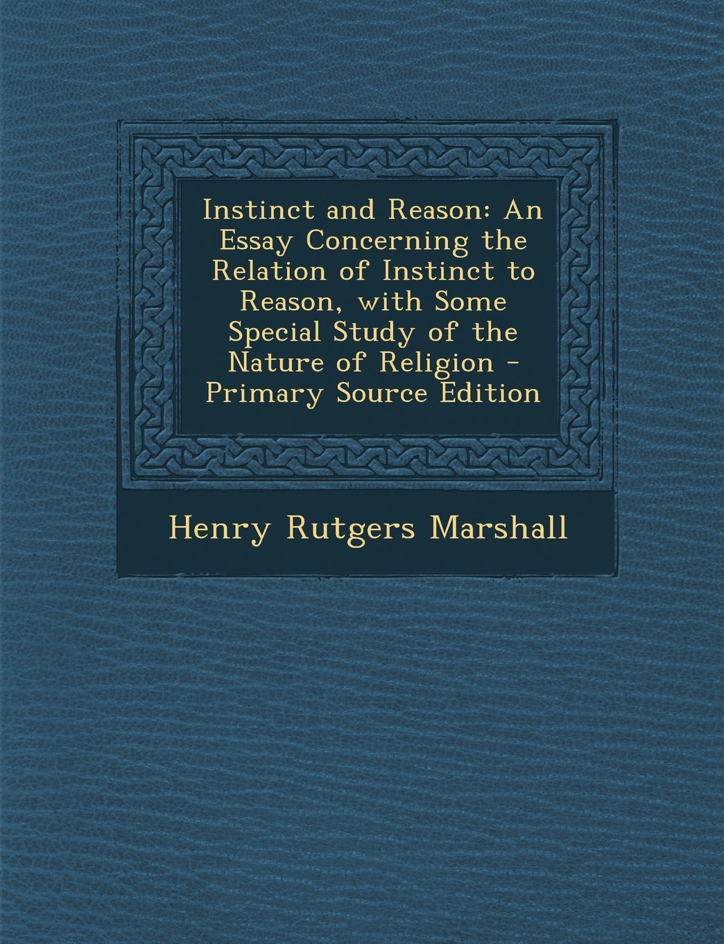 Instinct and Reason: An Essay Concerning the Relation of Instinct to Reason, with Some Special Study of the Nature of Religion - Primary Source Edition Philosophy