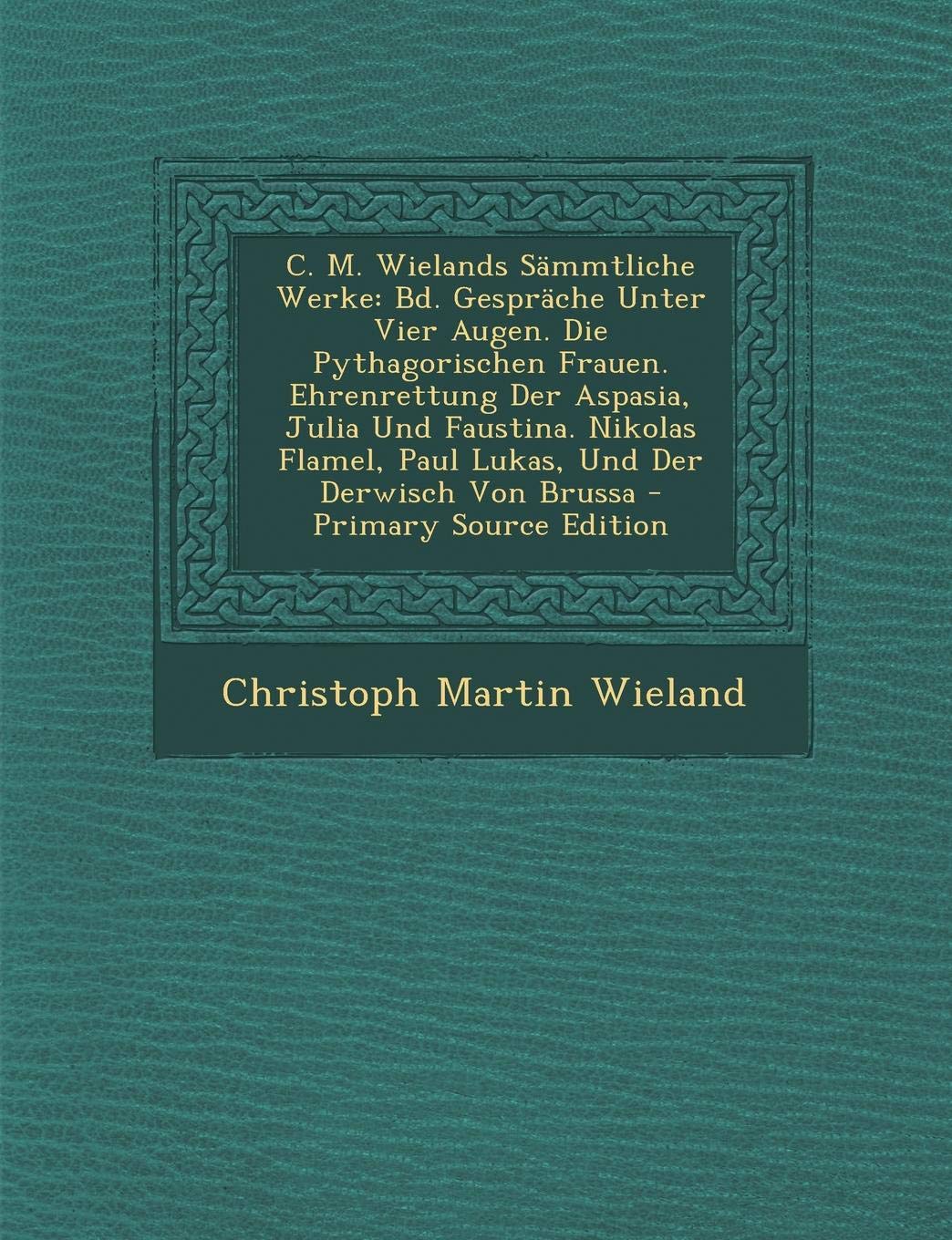 C. M. Wielands Sammtliche Werke: Bd. Gesprache Unter Vier Augen. Die Pythagorischen Frauen. Ehrenrettung Der Aspasia, Julia Und Faustina. Nikolas ... Derwisch Von Brussa - Primary Source Edition Philosophy