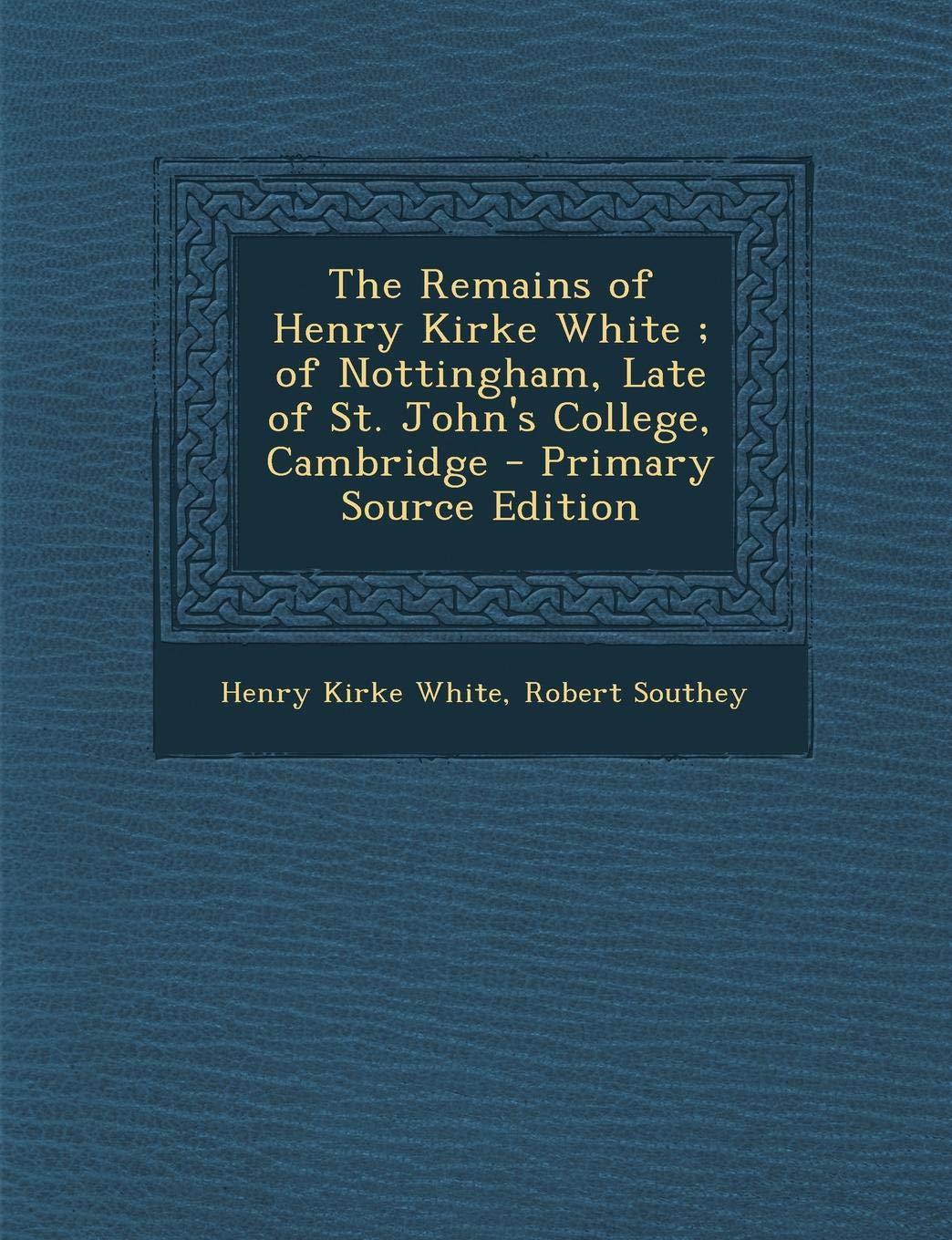The Remains of Henry Kirke White; Of Nottingham, Late of St. John's College, Cambridge Contemporary literature Books