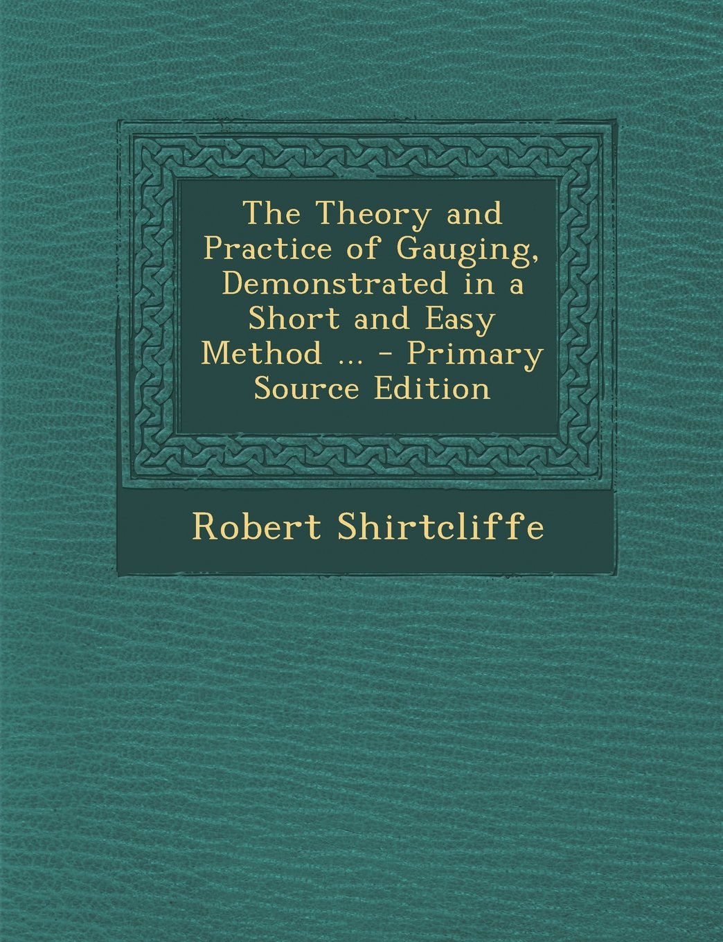 The Theory and Practice of Gauging, Demonstrated in a Short and Easy Method ... - Primary Source Edition Children's books