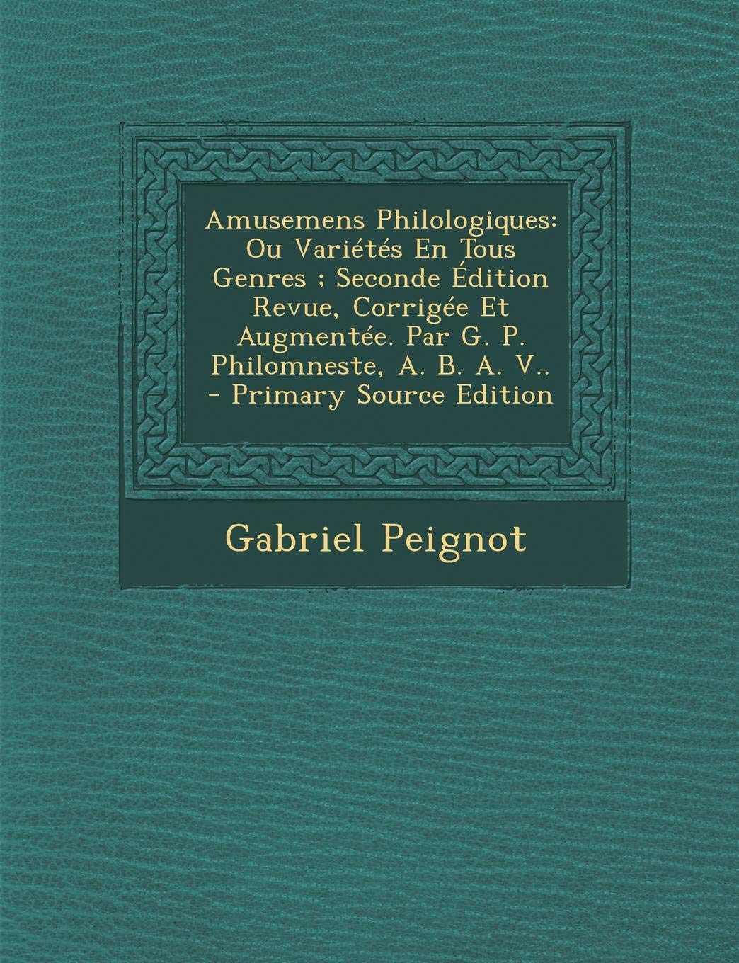 Amusemens Philologiques: Ou Varietes En Tous Genres; Seconde Edition Revue, Corrigee Et Augmentee. Par G. P. Philomneste, A. B. A. V.. Politics & History