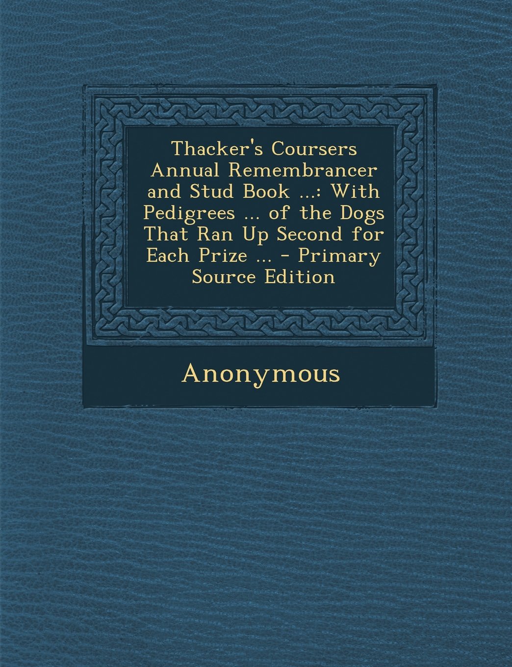 Thacker's Coursers Annual Remembrancer and Stud Book ...: With Pedigrees ... of the Dogs That Ran Up Second for Each Prize ... - Primary Source Edition Politics & History