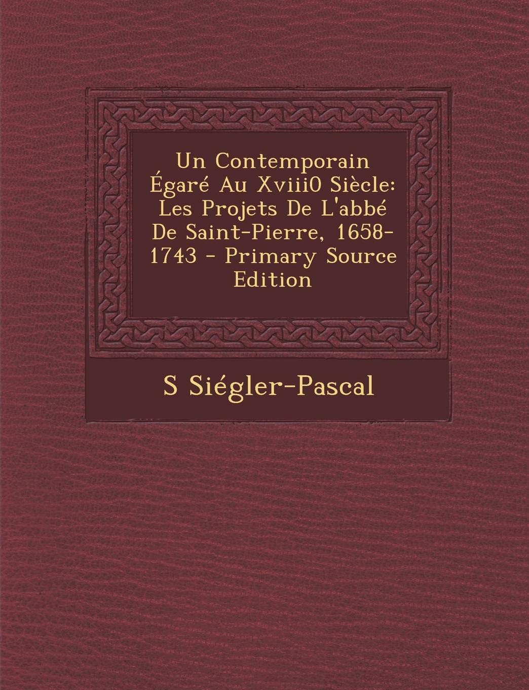 Un Contemporain gar Au Xviii0 Si cle: Les Projets de l'Abb de Saint-Pierre, 1658-1743 Memories
