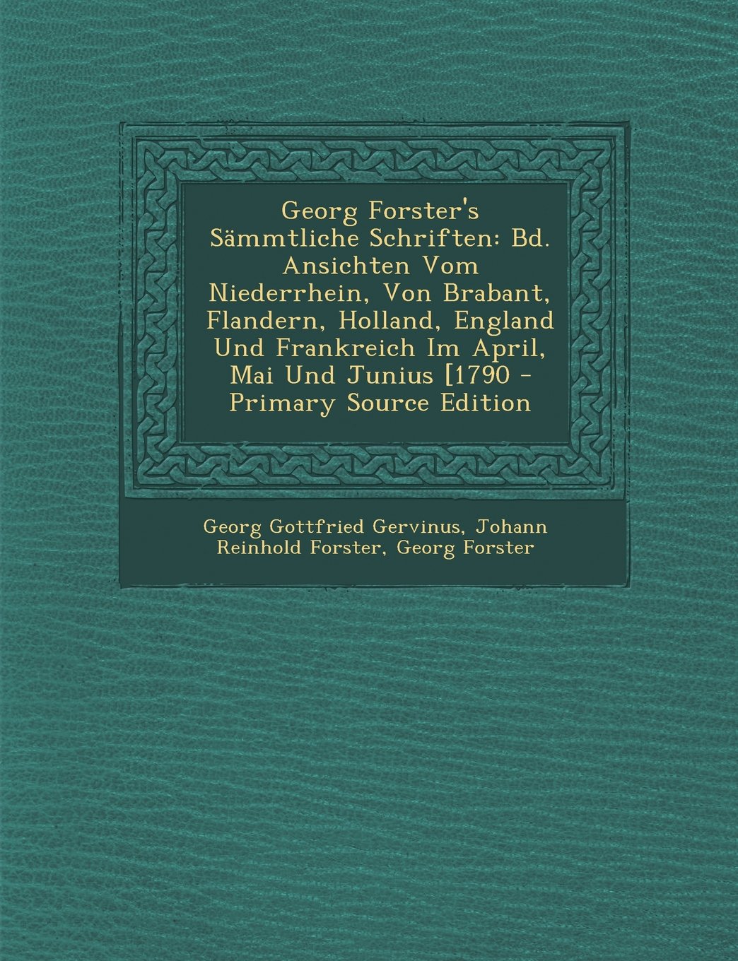 Georg Forster's Sammtliche Schriften: Bd. Ansichten Vom Niederrhein, Von Brabant, Flandern, Holland, England Und Frankreich Im April, Mai Und Junius [1790 Memories