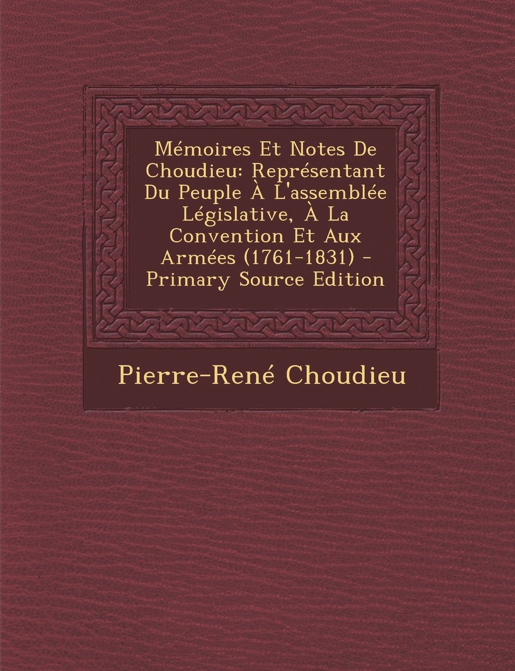 Memoires Et Notes de Choudieu: Representant Du Peuple A L'Assemblee Legislative, a la Convention Et Aux Armees (1761-1831) - Primary Source Edition Politics & History