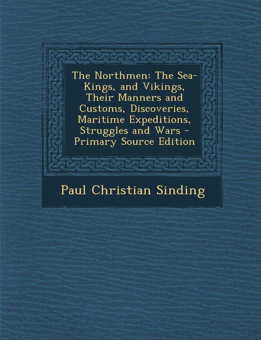 The Northmen: The Sea-Kings, and Vikings, Their Manners and Customs, Discoveries, Maritime Expeditions, Struggles and Wars Politics & History
