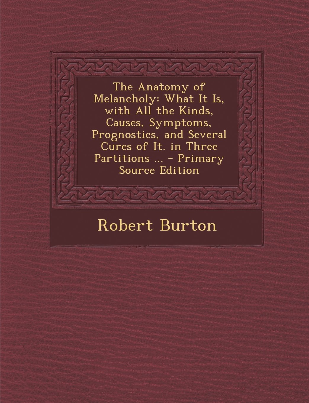 The Anatomy of Melancholy: What It Is, with All the Kinds, Causes, Symptoms, Prognostics, and Several Cures of It. in Three Partitions ... - Primary Source Edition Medicine