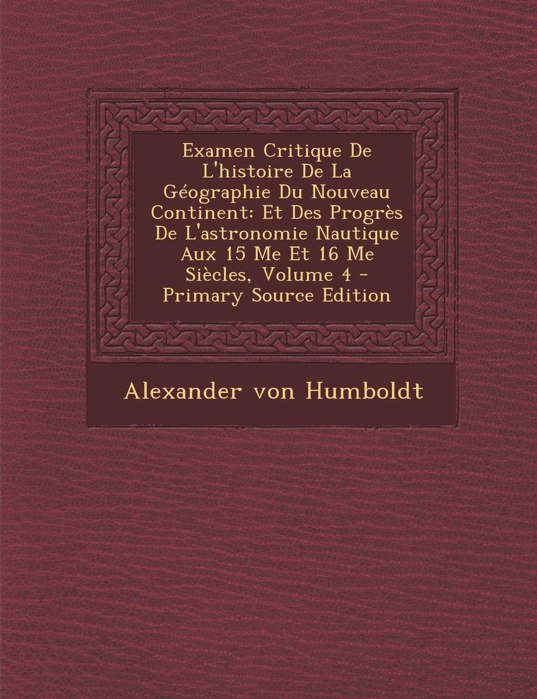 Examen Critique de L'Histoire de La Geographie Du Nouveau Continent: Et Des Progres de L'Astronomie Nautique Aux 15 Me Et 16 Me Siecles, Volume 4 - Primary Source Edition Politics & History