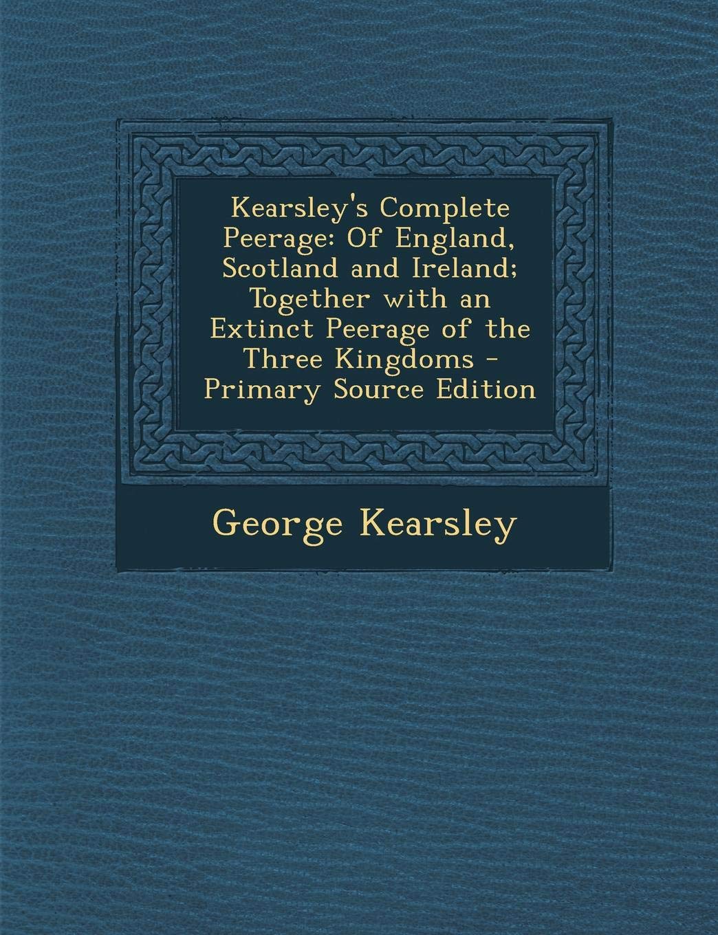 Kearsley's Complete Peerage: Of England, Scotland and Ireland; Together with an Extinct Peerage of the Three Kingdoms - Primary Source Edition Memories