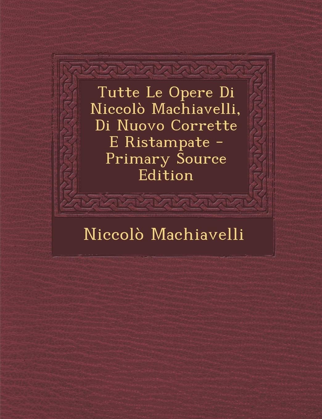 Tutte Le Opere Di Niccolo Machiavelli, Di Nuovo Corrette E Ristampate Politics & History