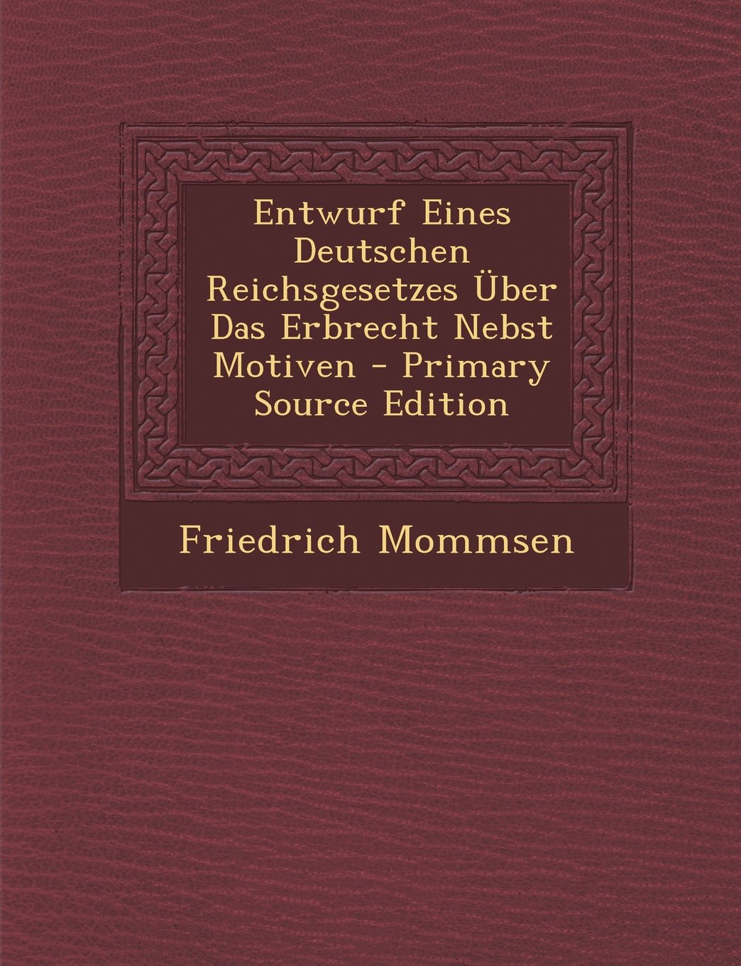 Entwurf Eines Deutschen Reichsgesetzes Uber Das Erbrecht Nebst Motiven - Primary Source Edition Law