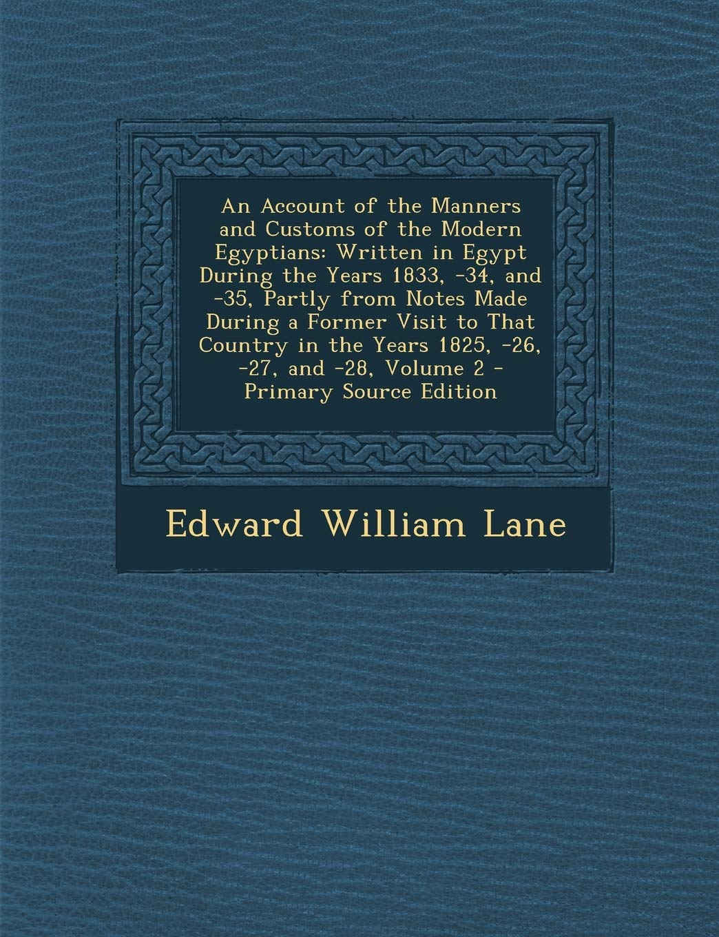An Account of the Manners and Customs of the Modern Egyptians: Written in Egypt During the Years 1833, -34, and -35, Partly from Notes Made During a ... and -28, Volume 2 - Primary Source Edition Politics & History