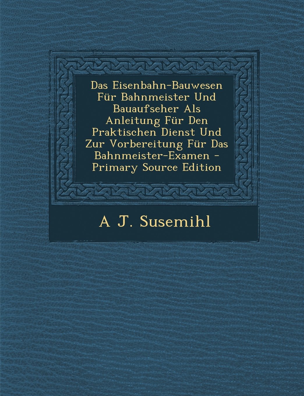Das Eisenbahn-Bauwesen Fur Bahnmeister Und Bauaufseher ALS Anleitung Fur Den Praktischen Dienst Und Zur Vorbereitung Fur Das Bahnmeister-Examen Business & Technology