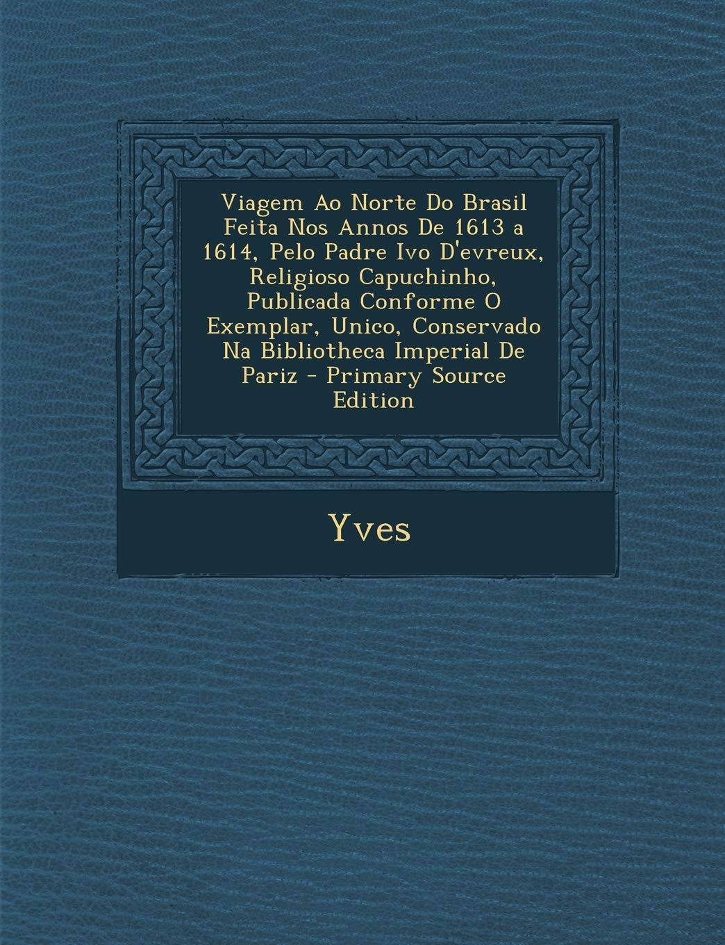 Viagem Ao Norte Do Brasil Feita Nos Annos de 1613 a 1614, Pelo Padre Ivo D'Evreux, Religioso Capuchinho, Publicada Conforme O Exemplar, Unico, Conservado Na Bibliotheca Imperial de Pariz Politics & History