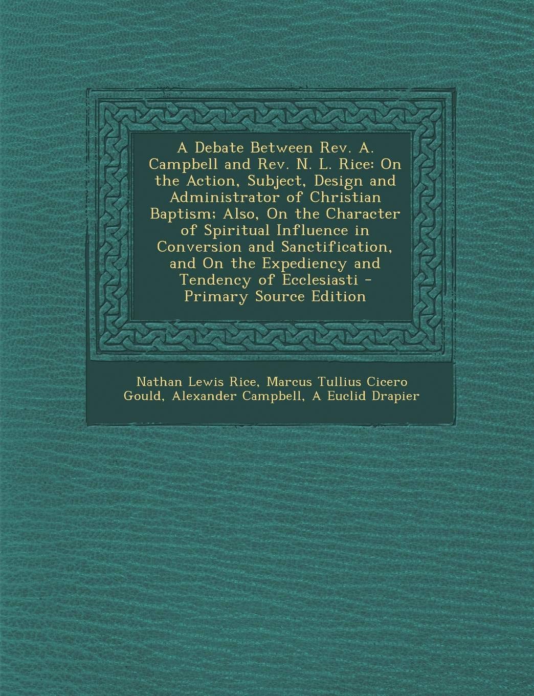 A Debate Between REV. A. Campbell and REV. N. L. Rice: On the Action, Subject, Design and Administrator of Christian Baptism; Also, on the Character book