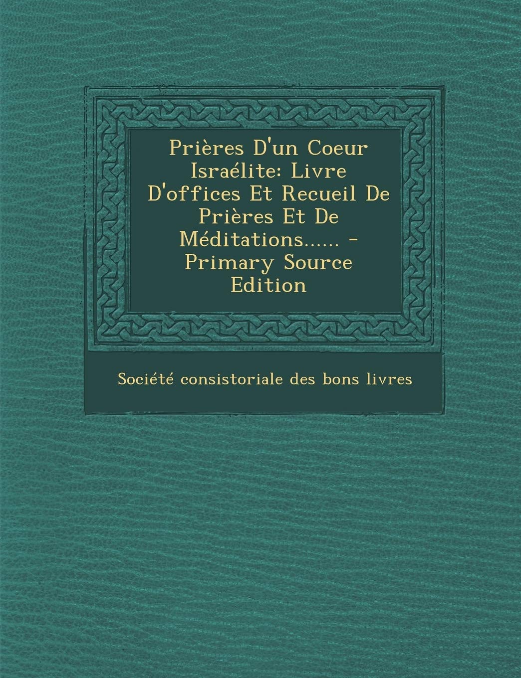Prières D'un Coeur Israélite: Livre D'offices Et Recueil De Prières Et De Méditations...... book