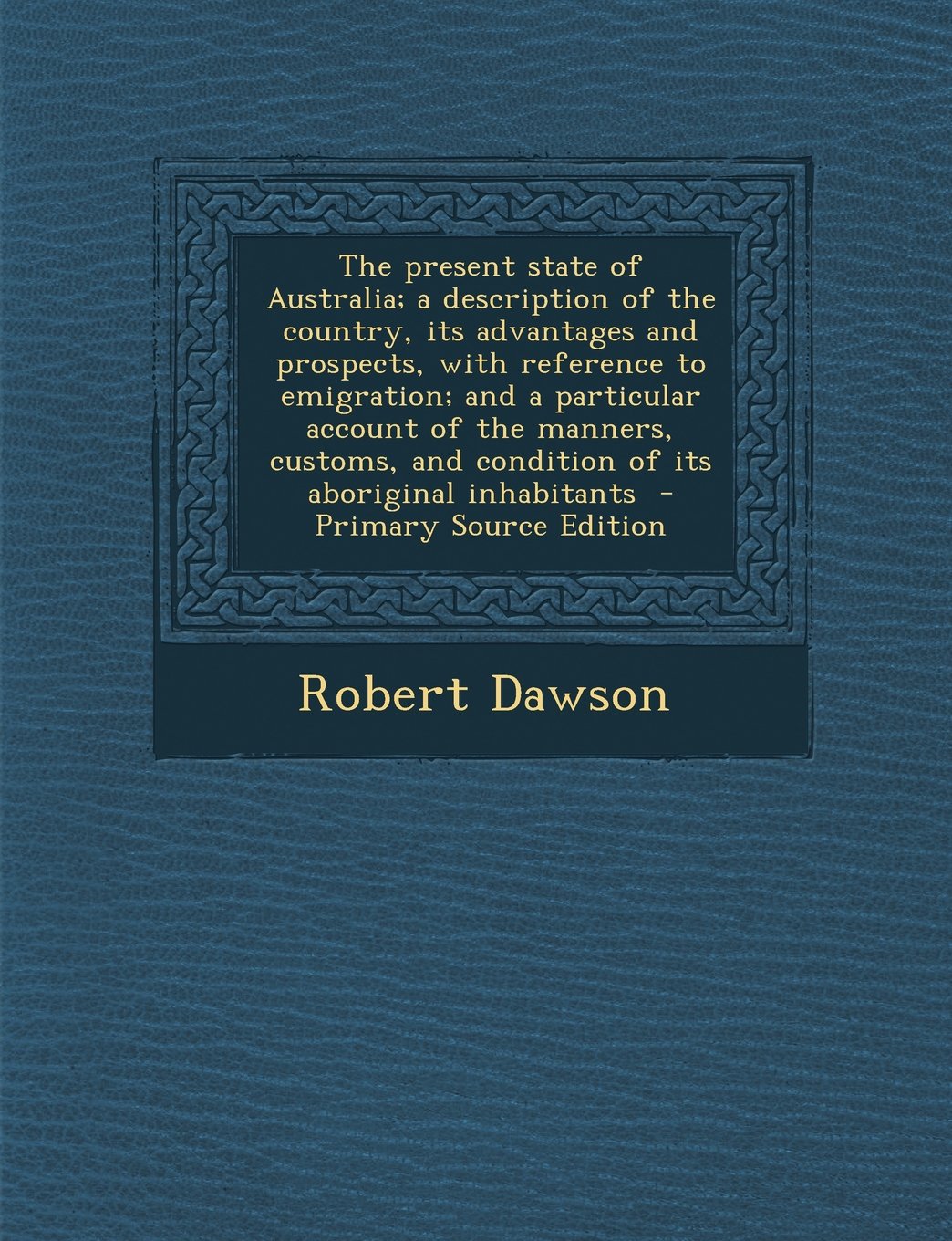 The Present State of Australia; A Description of the Country, Its Advantages and Prospects, with Reference to Emigration; And a Particular Account of Politics & History