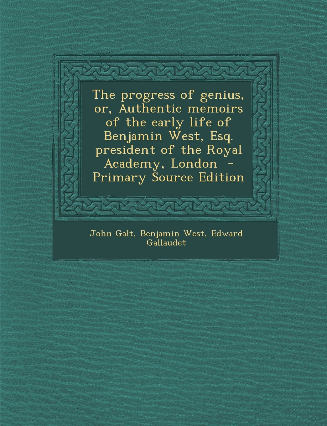 The progress of genius, or, Authentic memoirs of the early life of Benjamin West, Esq. president of the Royal Academy, London Politics & History