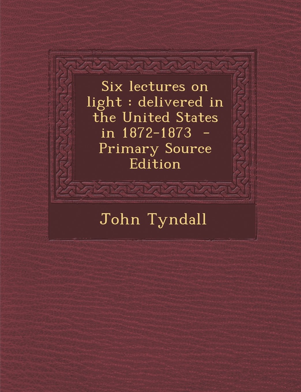 Six Lectures on Light: Delivered in the United States in 1872-1873 - Primary Source Edition book